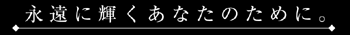 永遠に輝くあなたのために。